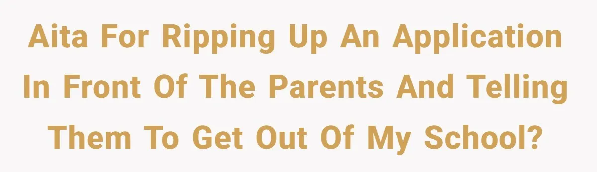 AITA for ripping up an application in front of the parents and telling them to get out of my school?