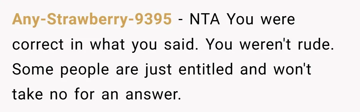 Any-Strawberry-9395 − NTA You were correct in what you said. You weren't rude. Some people are just entitled and won't take no for an answer.