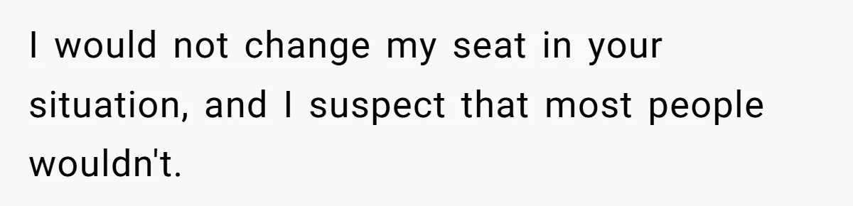 I would not change my seat in your situation, and I suspect that most people wouldn't.
