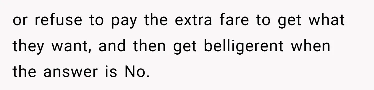 or refuse to pay the extra fare to get what they want, and then get belligerent when the answer is No.