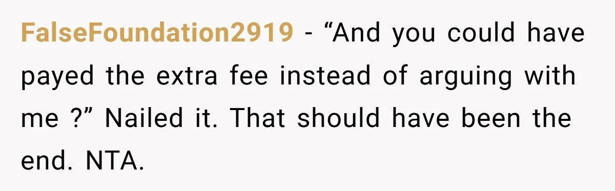 FalseFoundation2919 − “And you could have payed the extra fee instead of arguing with me ?” Nailed it. That should have been the end. NTA.