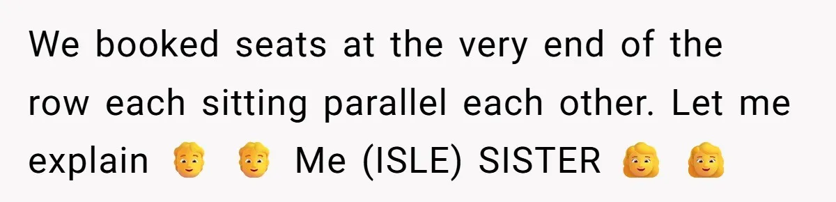 We booked seats at the very end of the row each sitting parallel each other. Let me explain 🧑 🧑 Me (ISLE) SISTER 👩 👩