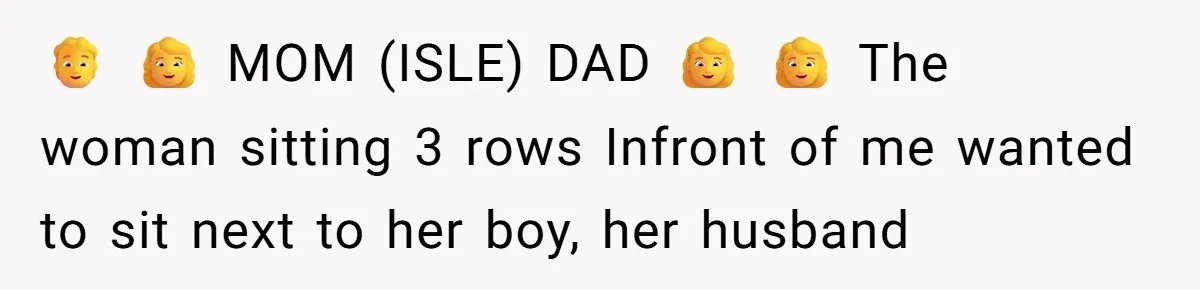 🧑 👩 MOM (ISLE) DAD 👩 👩 The woman sitting 3 rows Infront of me wanted to sit next to her boy, her husband