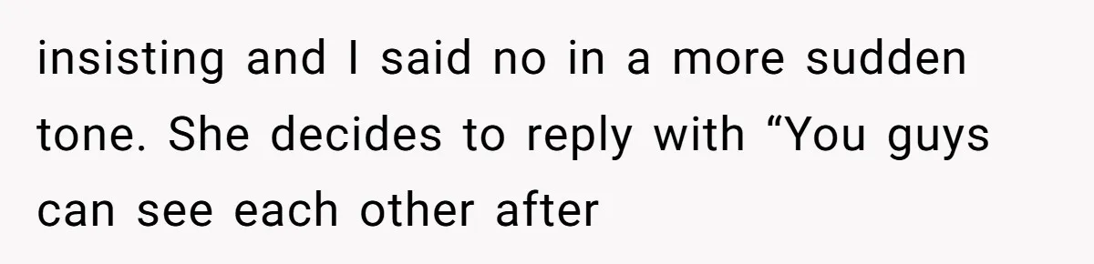 insisting and I said no in a more sudden tone. She decides to reply with “You guys can see each other after
