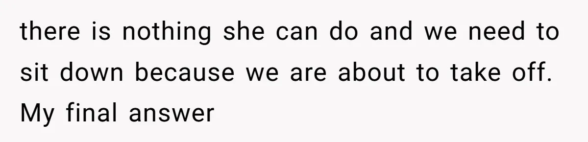 there is nothing she can do and we need to sit down because we are about to take off. My final answer