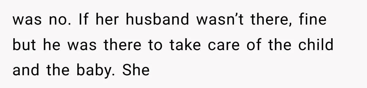 was no. If her husband wasn’t there, fine but he was there to take care of the child and the baby. She