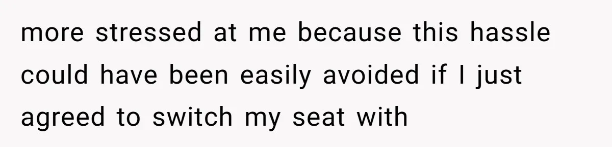 more stressed at me because this hassle could have been easily avoided if I just agreed to switch my seat with