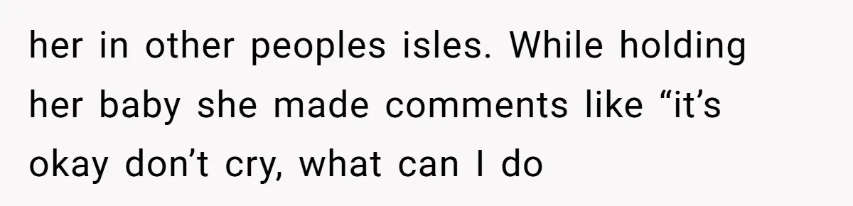 her in other peoples isles. While holding her baby she made comments like “it’s okay don’t cry, what can I do