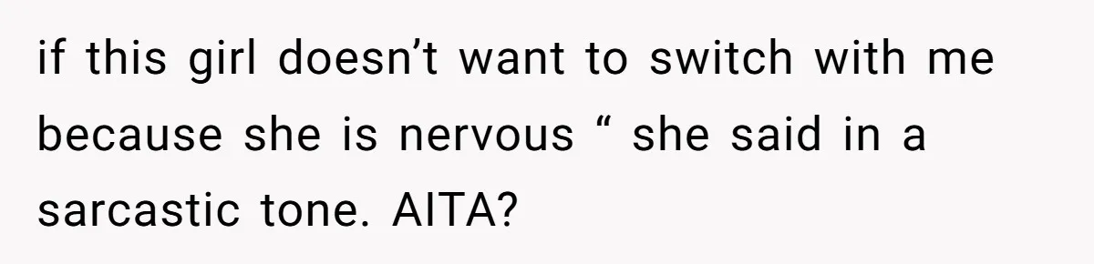 if this girl doesn’t want to switch with me because she is nervous “ she said in a sarcastic tone. AITA?