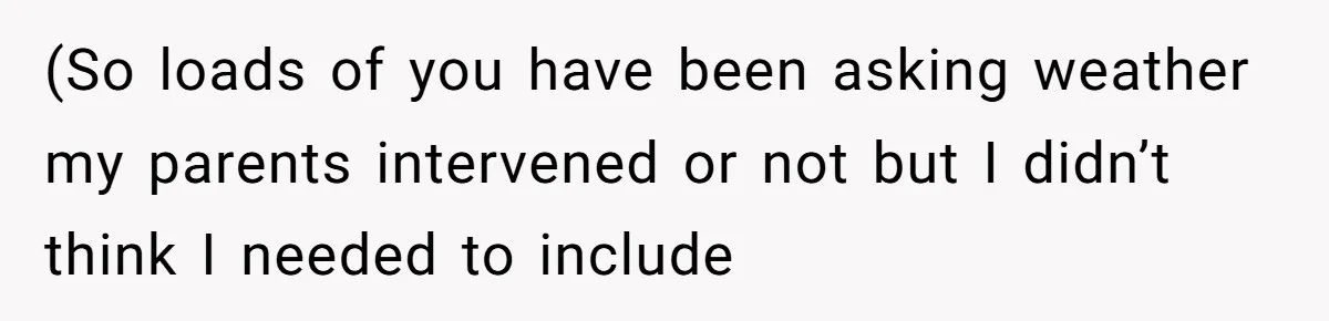 (So loads of you have been asking weather my parents intervened or not but I didn’t think I needed to include