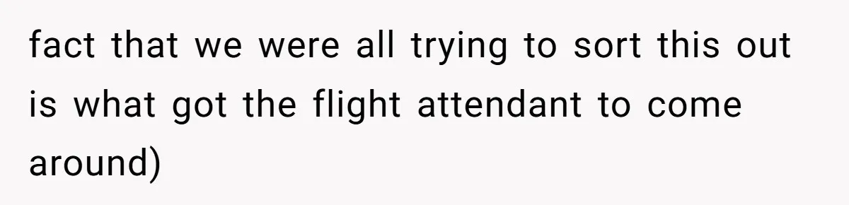 fact that we were all trying to sort this out is what got the flight attendant to come around)