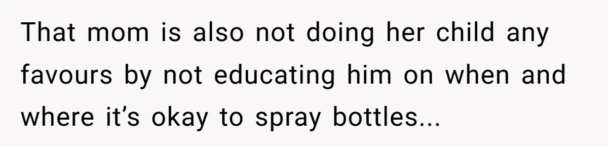 That mom is also not doing her child any favours by not educating him on when and where it’s okay to spray bottles...
