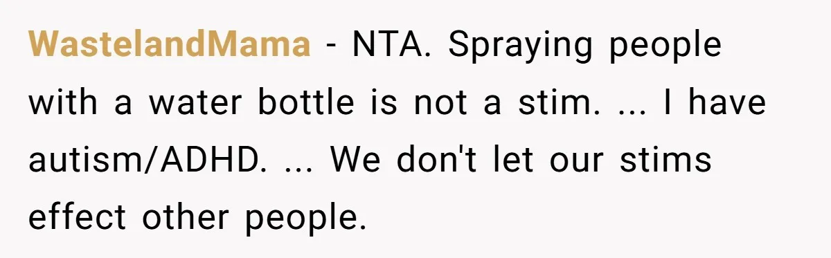 WastelandMama − NTA. Spraying people with a water bottle is not a stim. ... I have autism/ADHD. ... We don't let our stims effect other people.