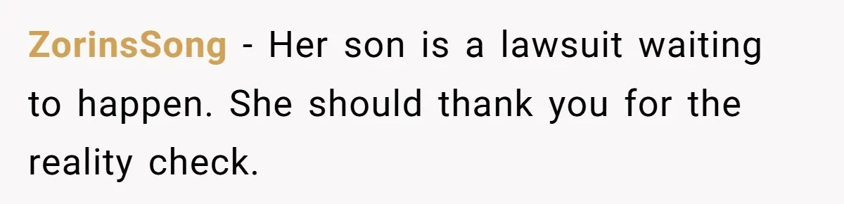 ZorinsSong − Her son is a lawsuit waiting to happen. She should thank you for the reality check.