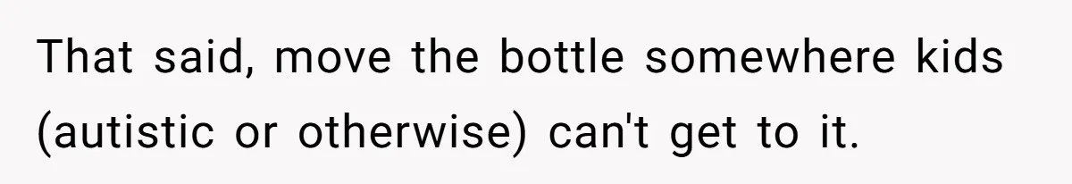 That said, move the bottle somewhere kids (autistic or otherwise) can't get to it.