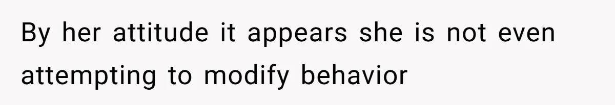 By her attitude it appears she is not even attempting to modify behavior