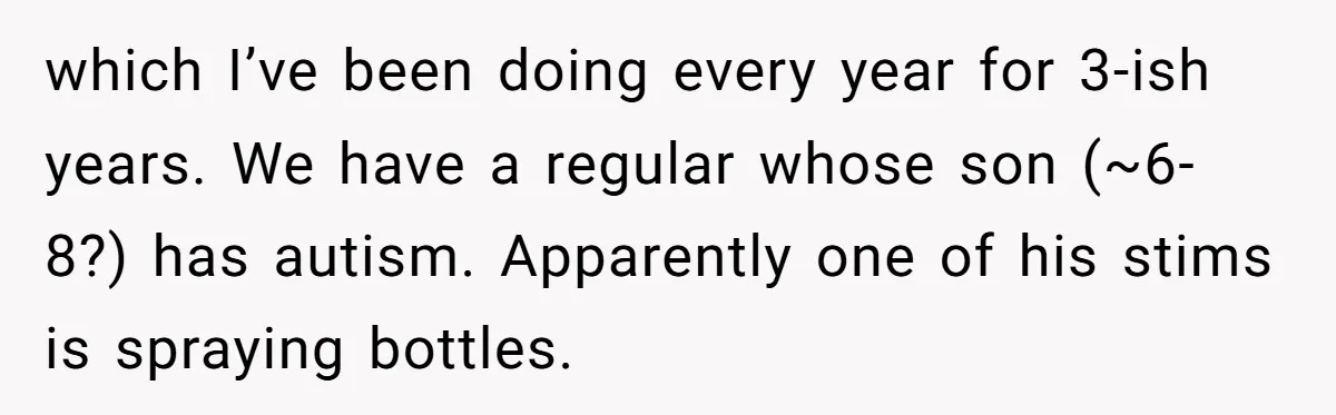 which I’ve been doing every year for 3-ish years. We have a regular whose son (~6-8?) has autism. Apparently one of his stims is spraying bottles.