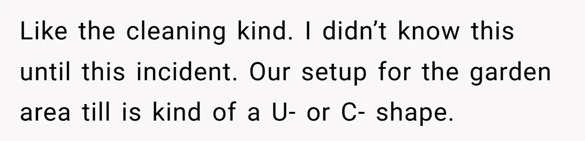 Like the cleaning kind. I didn’t know this until this incident. Our setup for the garden area till is kind of a U- or C- shape.