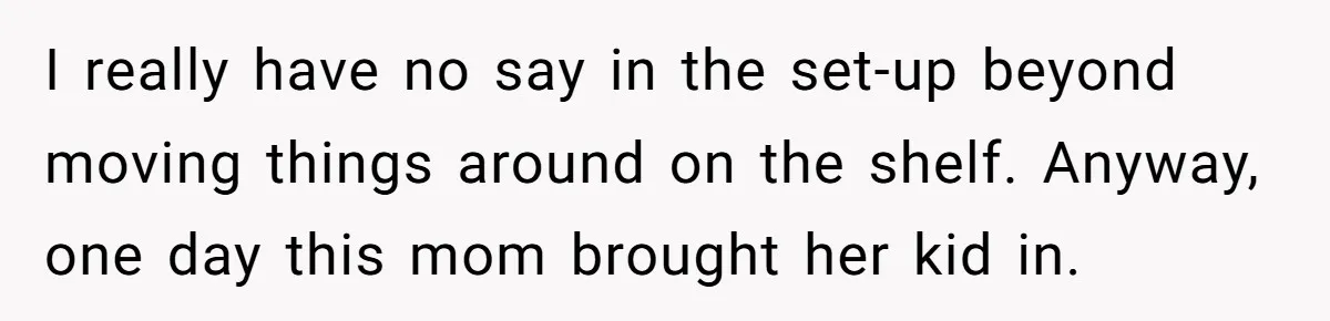 I really have no say in the set-up beyond moving things around on the shelf. Anyway, one day this mom brought her kid in.