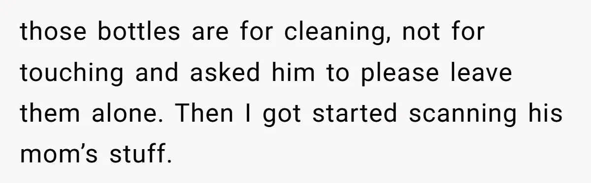 those bottles are for cleaning, not for touching and asked him to please leave them alone. Then I got started scanning his mom’s stuff.