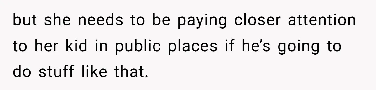 but she needs to be paying closer attention to her kid in public places if he’s going to do stuff like that.