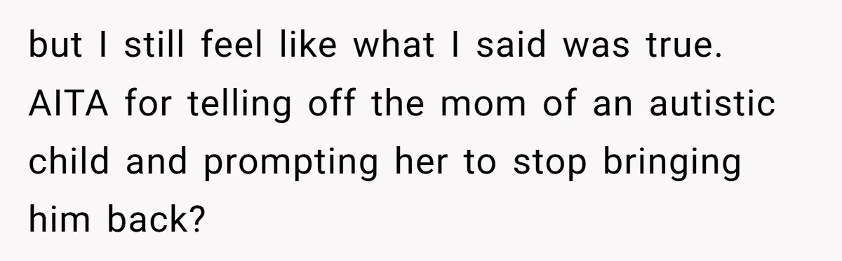 but I still feel like what I said was true. AITA for telling off the mom of an autistic child and prompting her to stop bringing him back?