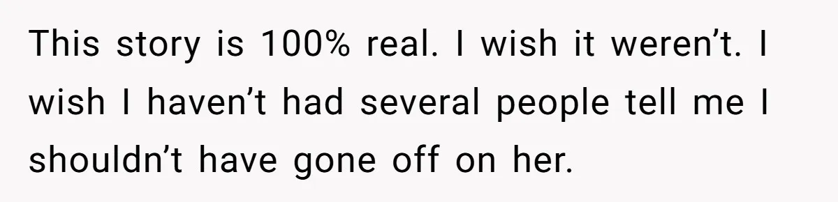This story is 100% real. I wish it weren’t. I wish I haven’t had several people tell me I shouldn’t have gone off on her.