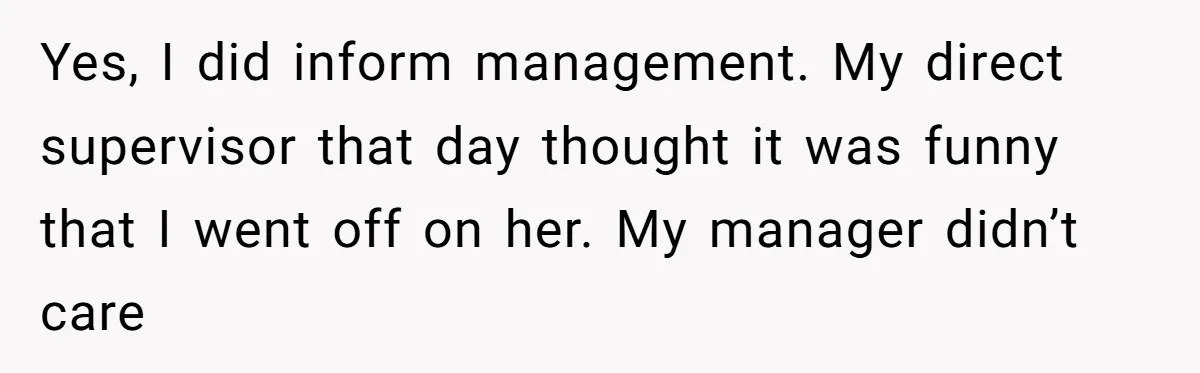 Yes, I did inform management. My direct supervisor that day thought it was funny that I went off on her. My manager didn’t care