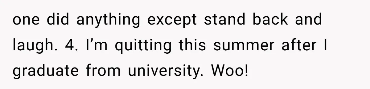 one did anything except stand back and laugh. 4. I’m quitting this summer after I graduate from university. Woo!
