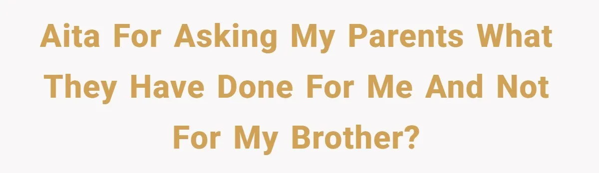 AITA for asking my parents what they have done for me and not for my brother?