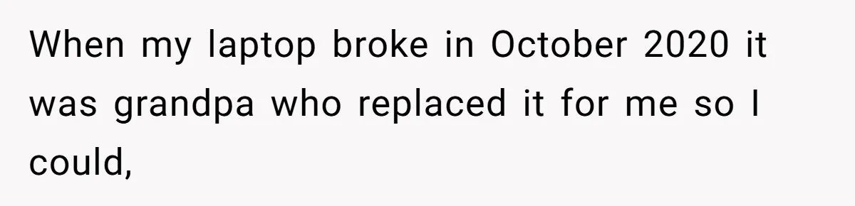 When my laptop broke in October 2020 it was grandpa who replaced it for me so I could,