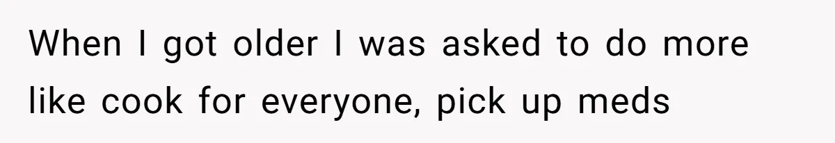 When I got older I was asked to do more like cook for everyone, pick up meds