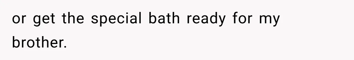 or get the special bath ready for my brother.