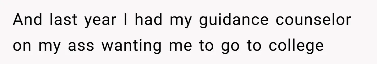 And last year I had my guidance counselor on my ass wanting me to go to college