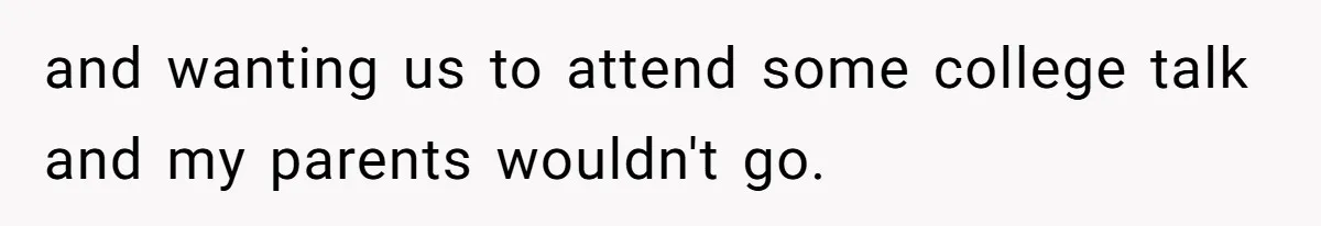 and wanting us to attend some college talk and my parents wouldn't go.