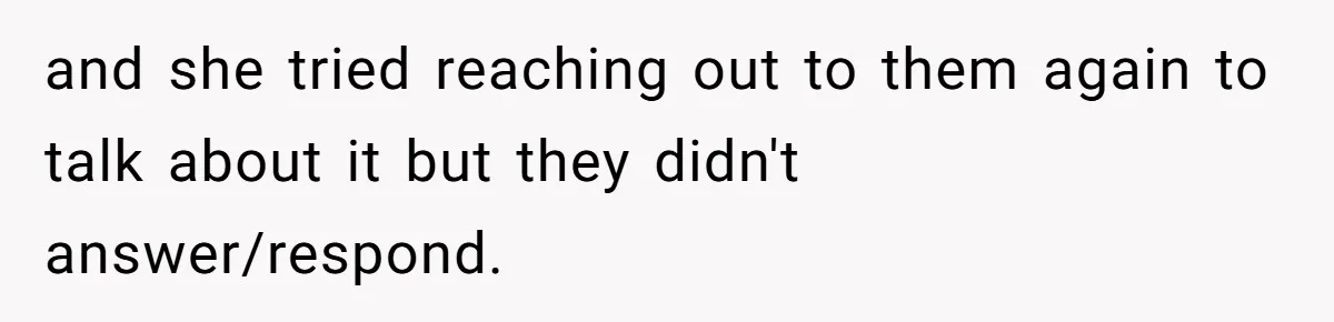 and she tried reaching out to them again to talk about it but they didn't answer/respond.
