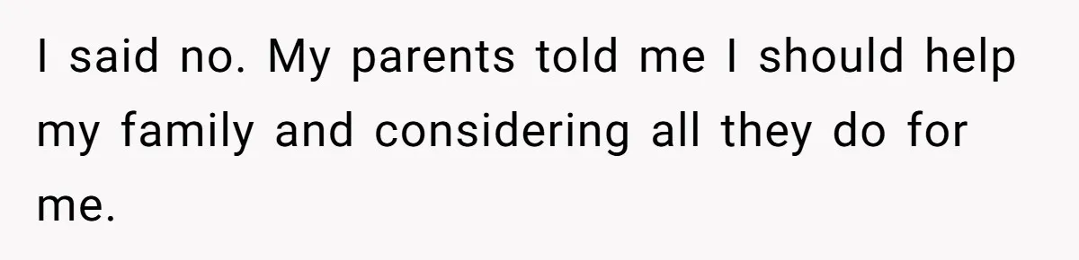 I said no. My parents told me I should help my family and considering all they do for me.