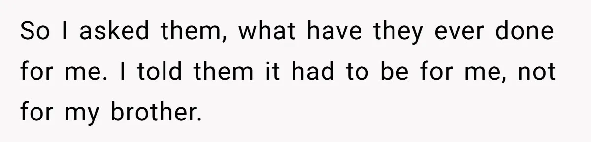So I asked them, what have they ever done for me. I told them it had to be for me, not for my brother.