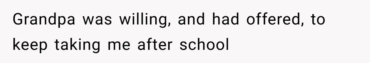 Grandpa was willing, and had offered, to keep taking me after school