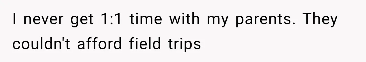 I never get 1:1 time with my parents. They couldn't afford field trips