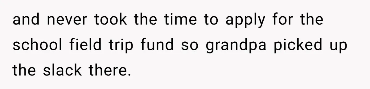 and never took the time to apply for the school field trip fund so grandpa picked up the slack there.