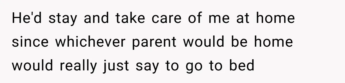 He'd stay and take care of me at home since whichever parent would be home would really just say to go to bed
