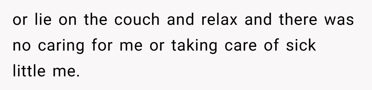 or lie on the couch and relax and there was no caring for me or taking care of sick little me.