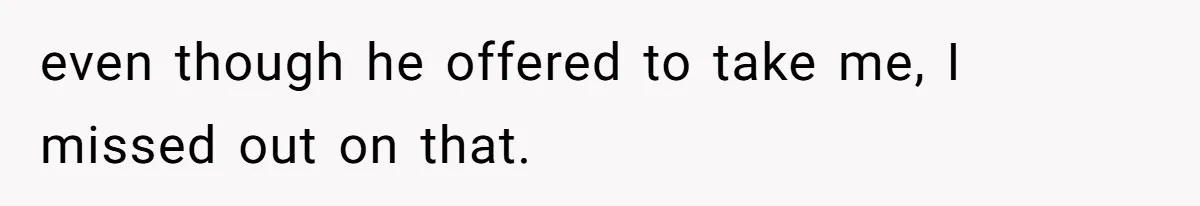 even though he offered to take me, I missed out on that.