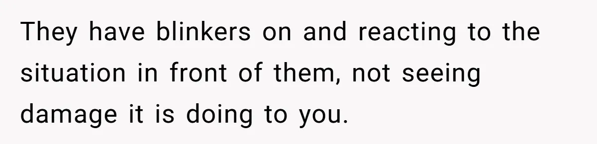 They have blinkers on and reacting to the situation in front of them, not seeing damage it is doing to you.