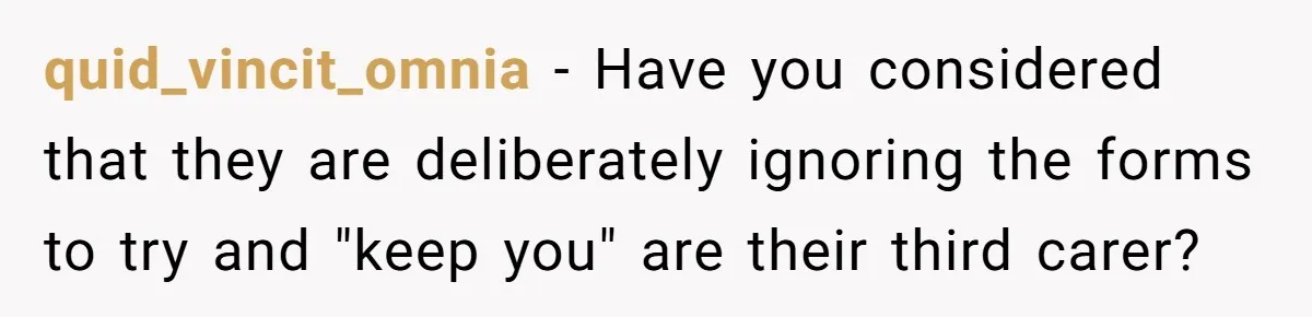 quid_vincit_omnia − Have you considered that they are deliberately ignoring the forms to try and "keep you" are their third carer?