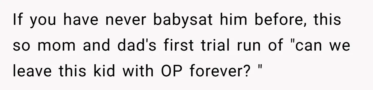 If you have never babysat him before, this so mom and dad's first trial run of "can we leave this kid with OP forever? "