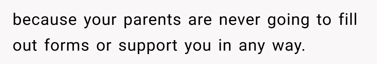 because your parents are never going to fill out forms or support you in any way.