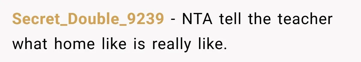 Secret_Double_9239 − NTA tell the teacher what home like is really like.