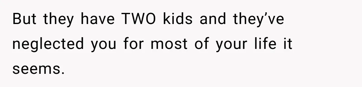 But they have TWO kids and they’ve neglected you for most of your life it seems.